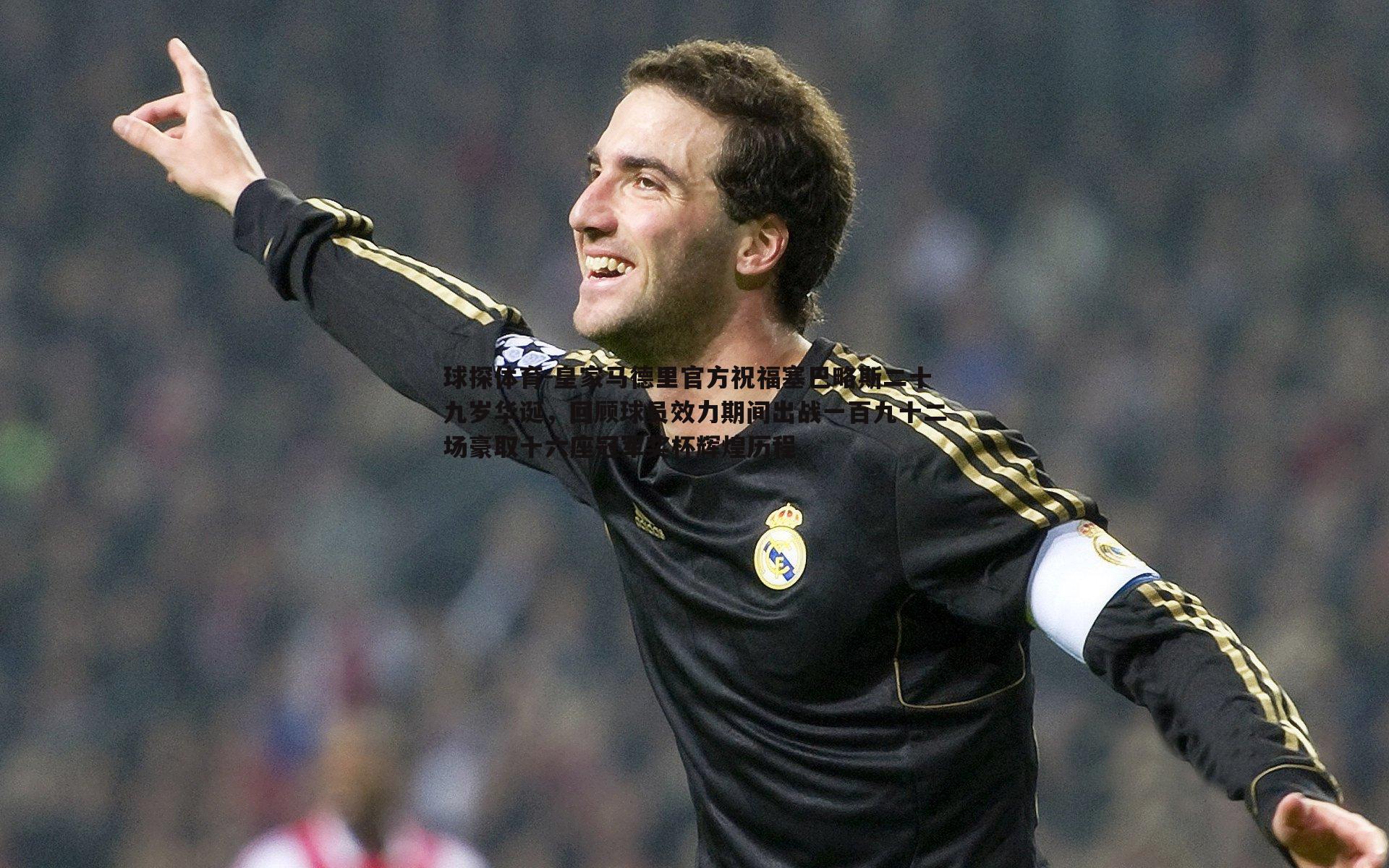 皇家马德里官方祝福塞巴略斯二十九岁华诞，回顾球员效力期间出战一百九十二场豪取十六座冠军奖杯辉煌历程