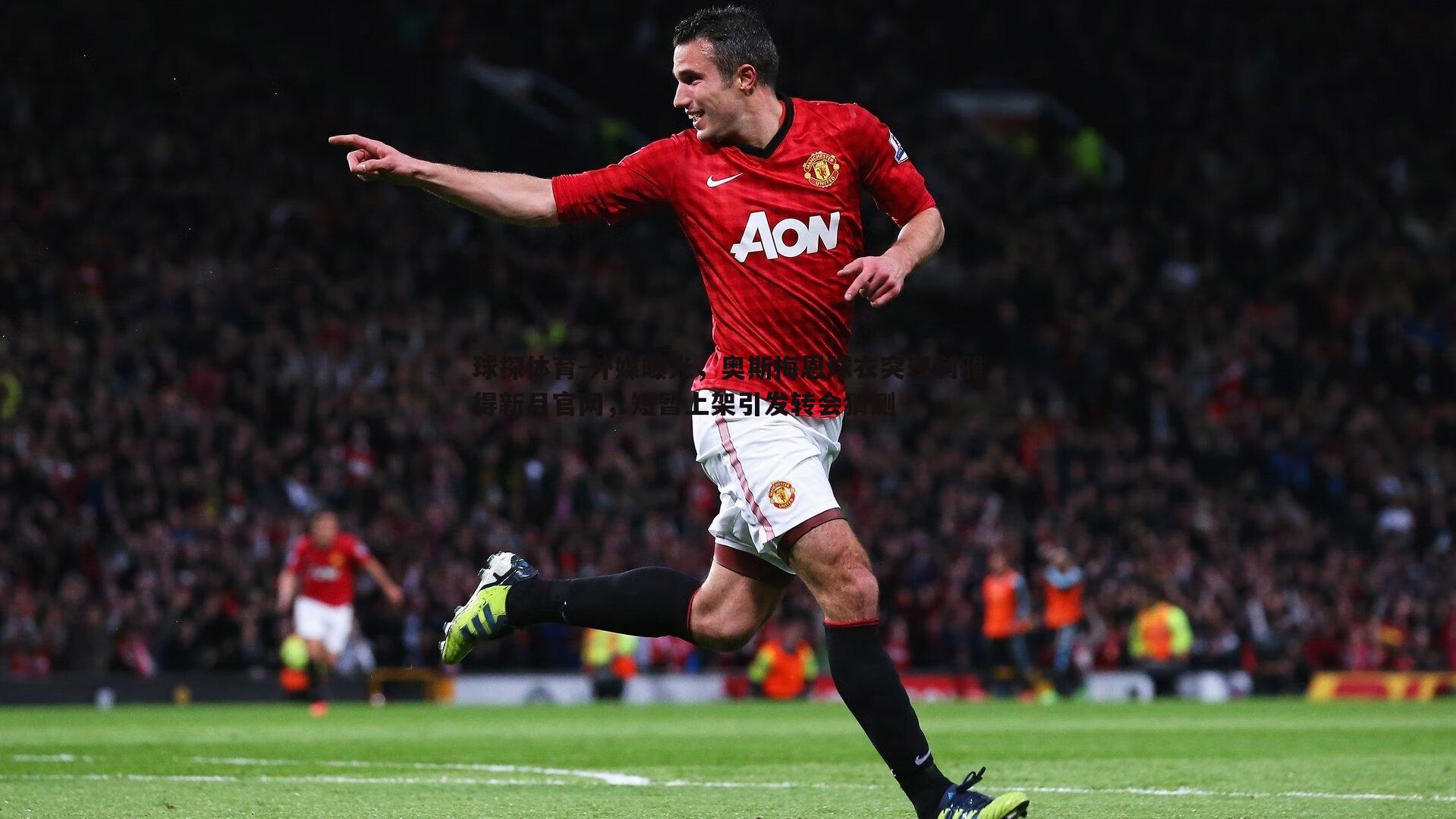 外媒曝光，奥斯梅恩球衣突现利雅得新月官网，短暂上架引发转会猜测